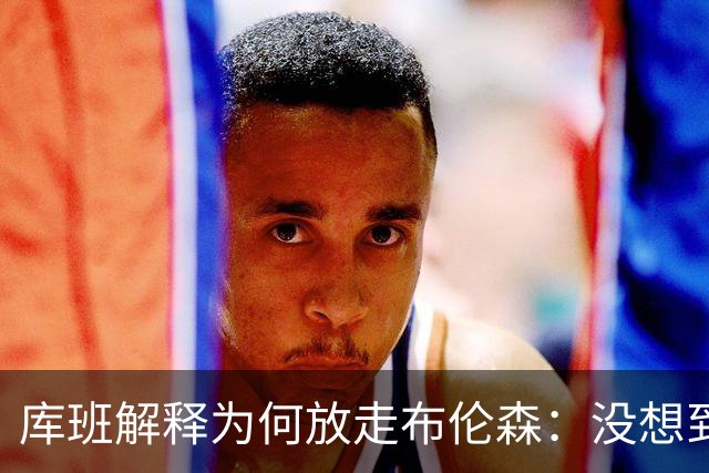 库班解释为何放走布伦森：没想到他能打出现在的表现